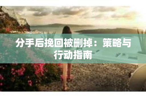 分手后挽回被删掉：策略与行动指南