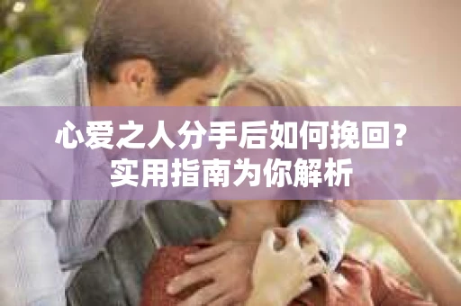 心爱之人分手后如何挽回？实用指南为你解析
