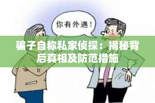 骗子自称私家侦探:揭秘背后真相及防范措施 骗子自称私家侦探:揭秘背后真相及防范措施