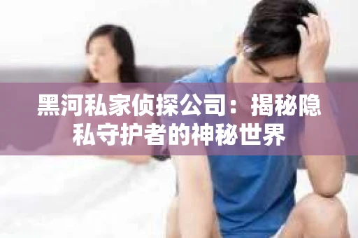 黑河私家侦探公司：揭秘隐私守护者的神秘世界