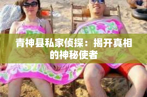 青神县私家侦探：揭开真相的神秘使者