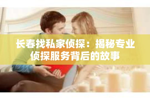 长春找私家侦探：揭秘专业侦探服务背后的故事