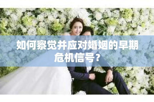 如何察觉并应对婚姻的早期危机信号？