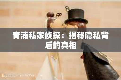 青浦私家侦探：揭秘隐私背后的真相