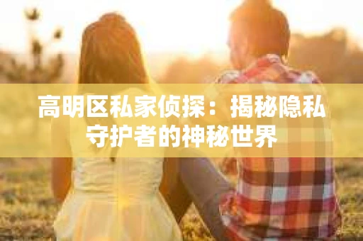 高明区私家侦探：揭秘隐私守护者的神秘世界