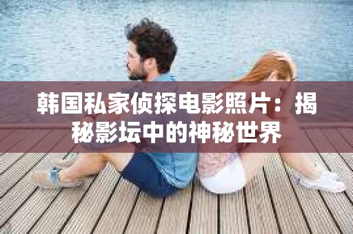 韩国私家侦探电影照片：揭秘影坛中的神秘世界
