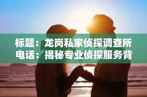 标题：龙岗私家侦探调查所电话：揭秘专业侦探服务背后的故事