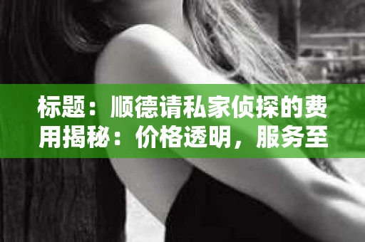 标题：顺德请私家侦探的费用揭秘：价格透明，服务至上