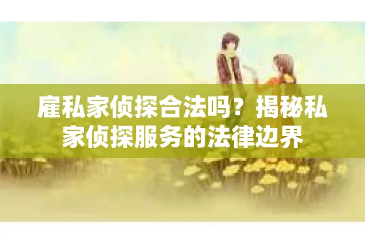 雇私家侦探合法吗？揭秘私家侦探服务的法律边界