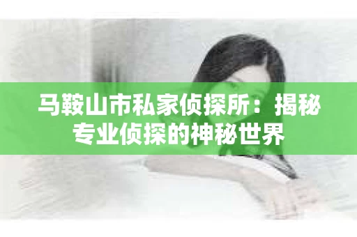 马鞍山市私家侦探所：揭秘专业侦探的神秘世界