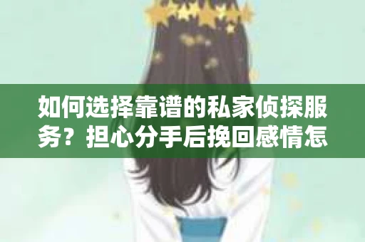 如何选择靠谱的私家侦探服务？担心分手后挽回感情怎么办？