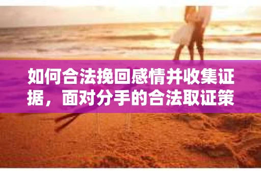 如何合法挽回感情并收集证据，面对分手的合法取证策略