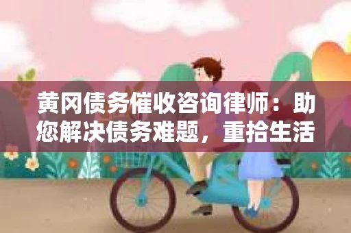 黄冈债务催收咨询律师：助您解决债务难题，重拾生活信心