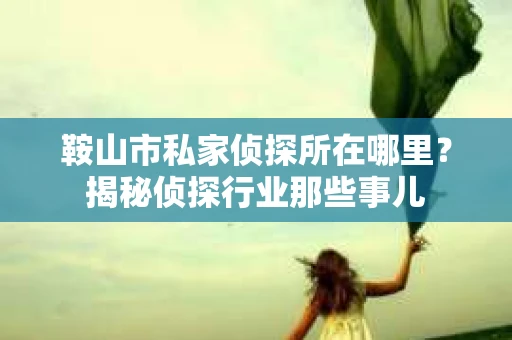 鞍山市私家侦探所在哪里?揭秘侦探行业那些事儿 鞍山市私家侦探所在哪里?揭秘侦探行业那些事儿