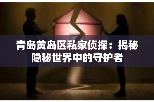 青岛黄岛区私家侦探：揭秘隐秘世界中的守护者