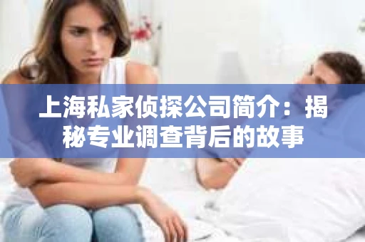 上海私家侦探公司简介:揭秘专业调查背后的故事 上海私家侦探公司简介:揭秘专业调查背后的故事