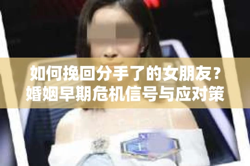 如何挽回分手了的女朋友？婚姻早期危机信号与应对策略
