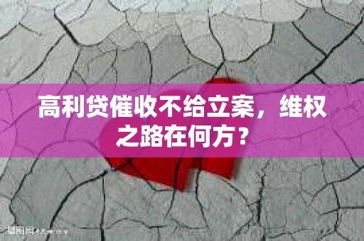 高利贷催收不给立案，维权之路在何方？