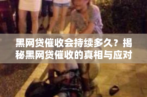 黑网贷催收会持续多久？揭秘黑网贷催收的真相与应对策略
