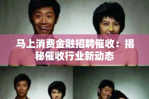 马上消费金融招聘催收：揭秘催收行业新动态