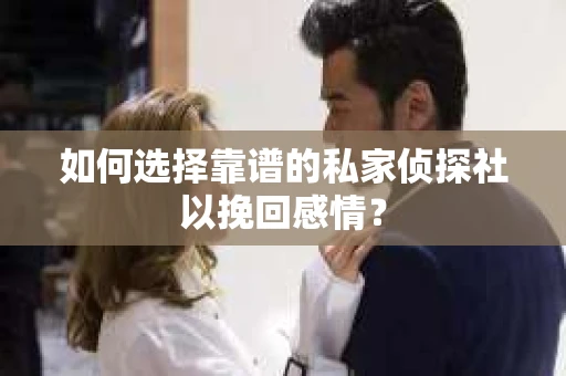 如何选择靠谱的私家侦探社以挽回感情? 如何选择靠谱的私家侦探社以挽回感情?