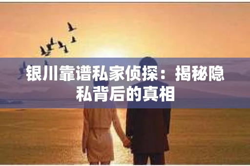 银川靠谱私家侦探：揭秘隐私背后的真相
