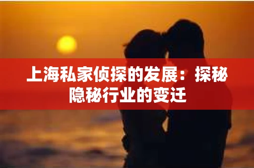 上海私家侦探的发展：探秘隐秘行业的变迁