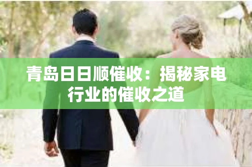 青岛日日顺催收：揭秘家电行业的催收之道