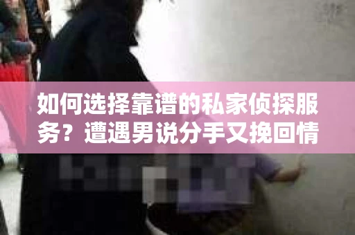 如何选择靠谱的私家侦探服务？遭遇男说分手又挽回情况怎么办？