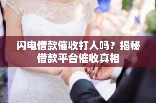 闪电借款催收打人吗？揭秘借款平台催收真相