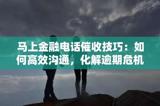 马上金融电话催收技巧：如何高效沟通，化解逾期危机