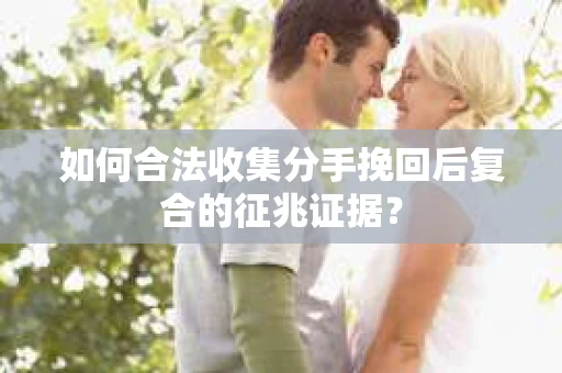 如何合法收集分手挽回后复合的征兆证据？