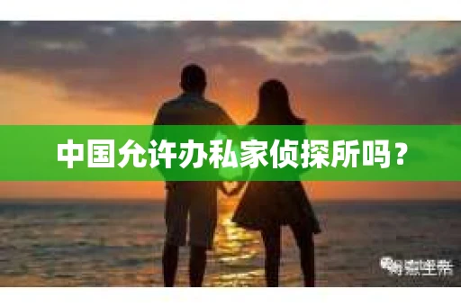 中国允许办私家侦探所吗？