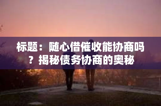 标题：随心借催收能协商吗？揭秘债务协商的奥秘