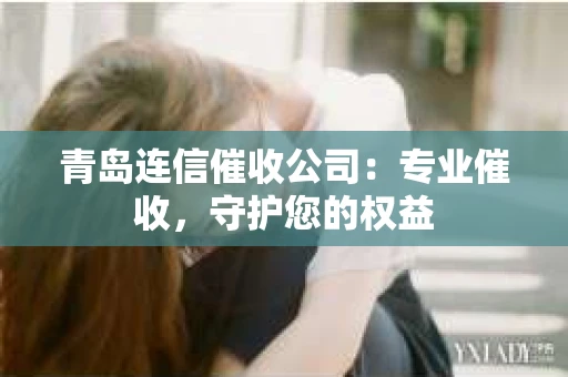 青岛连信催收公司：专业催收，守护您的权益