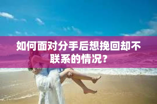 如何面对分手后想挽回却不联系的情况？