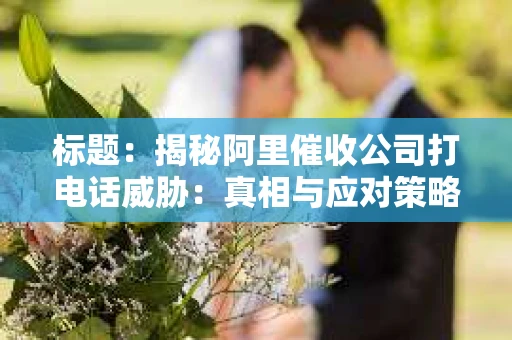 标题：揭秘阿里催收公司打电话威胁：真相与应对策略