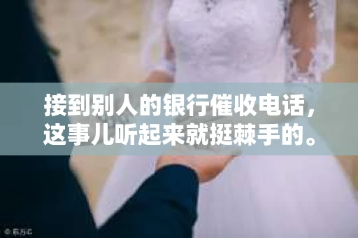 接到别人的银行催收电话，这事儿听起来就挺棘手的。我最近就遇到了这样的事情，所以想和大家聊聊这个话题。首先，你得明白，银行催收电话并不是什么新鲜事儿，但面对这样的电话，我们该如何应对呢？下面，我就从自己的经历出发，和大家分享一下我的看法。