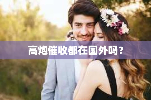 高炮催收都在国外吗？