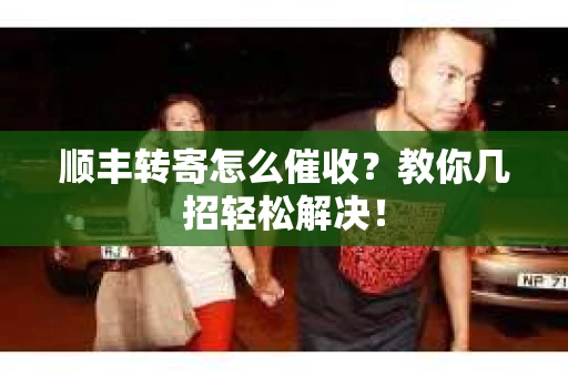 顺丰转寄怎么催收？教你几招轻松解决！