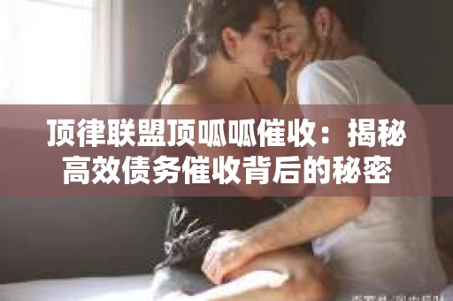 顶律联盟顶呱呱催收：揭秘高效债务催收背后的秘密