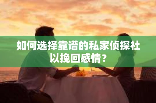 如何选择靠谱的私家侦探社以挽回感情？