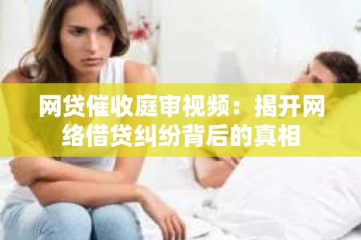 网贷催收庭审视频：揭开网络借贷纠纷背后的真相