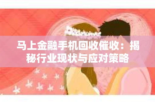 马上金融手机回收催收：揭秘行业现状与应对策略