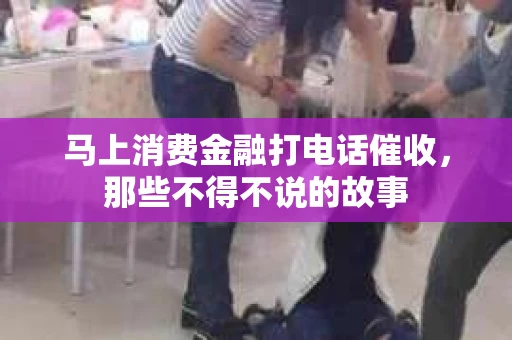 马上消费金融打电话催收，那些不得不说的故事