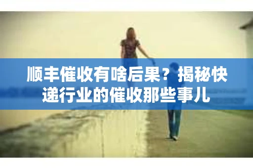 顺丰催收有啥后果？揭秘快递行业的催收那些事儿