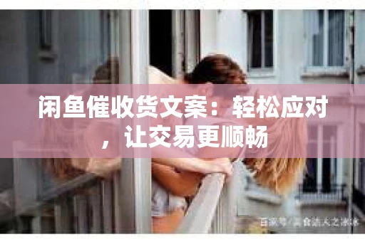 闲鱼催收货文案：轻松应对，让交易更顺畅