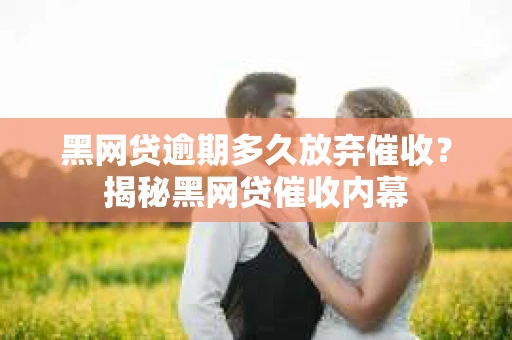 黑网贷逾期多久放弃催收？揭秘黑网贷催收内幕