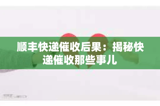 顺丰快递催收后果：揭秘快递催收那些事儿