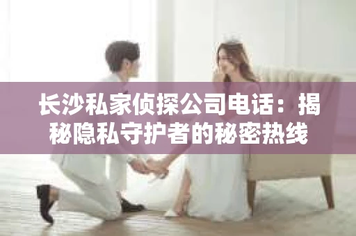 长沙私家侦探公司电话：揭秘隐私守护者的秘密热线